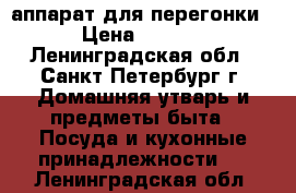 аппарат для перегонки. › Цена ­ 8 000 - Ленинградская обл., Санкт-Петербург г. Домашняя утварь и предметы быта » Посуда и кухонные принадлежности   . Ленинградская обл.